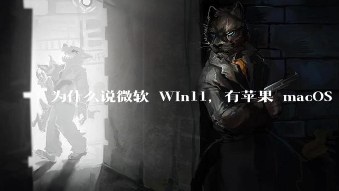 为什么说微软 Win11，有苹果 macOS 的感觉？