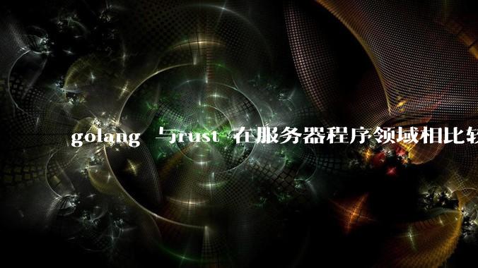 golang 与rust 在服务器程序领域相比较，各有什么优劣势？
